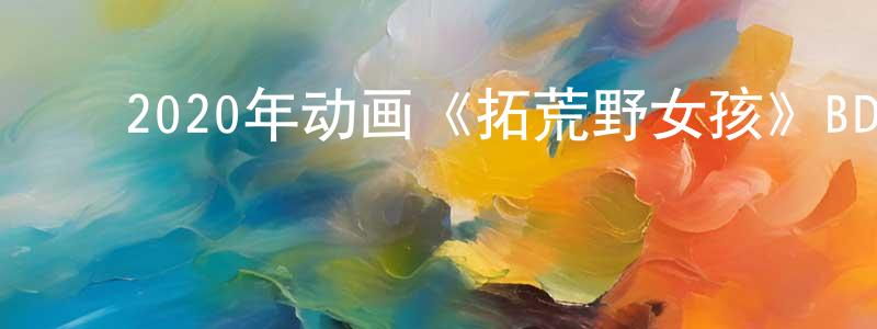 ﻿陈月嫦发布﻿2020年动画《拓荒野女孩》BD法语中字迅雷下载_电影天堂